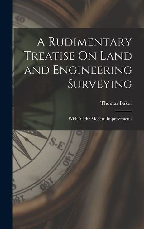 A Rudimentary Treatise On Land and Engineering Surveying: With All the Modern Improvements