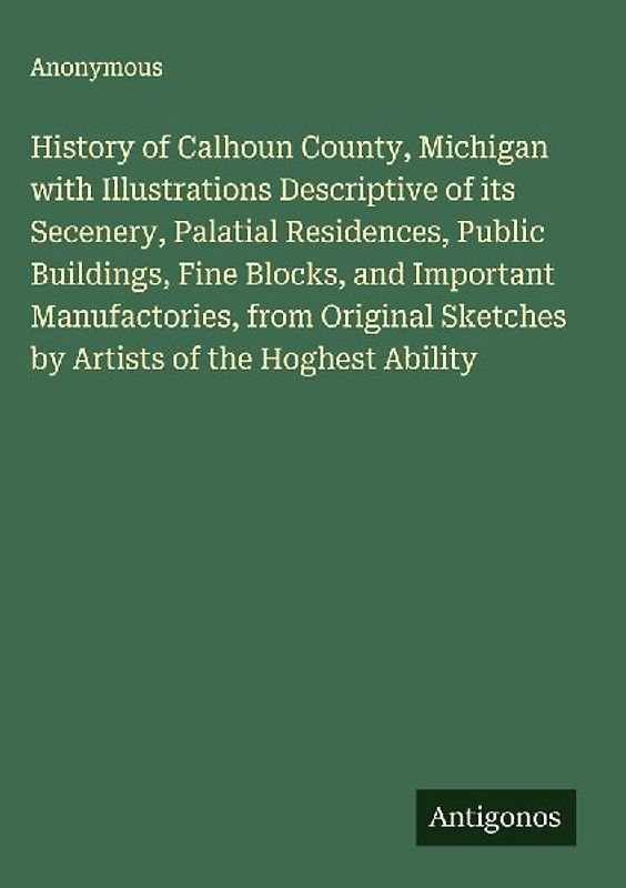 History of Calhoun County, Michigan with Illustrations Descriptive of its Secenery, Palatial Residences, Public Buildings, Fine Blocks, and Important Manufactories, from Original Sketches by Artists of the Hoghest Ability