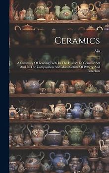 Ceramics: A Summary Of Leading Facts In The History Of Ceramic Art And In The Composition And Manufacture Of Pottery And Porcela