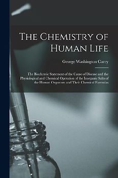 The Chemistry of Human Life: The Biochemic Statement of the Cause of Disease and the Physiological and Chemical Operation of the Inorganic Salts of