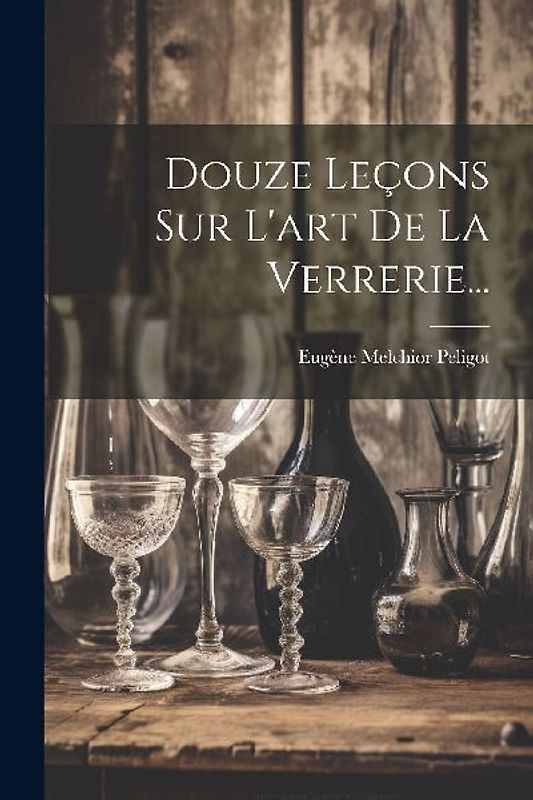 Douze Leçons Sur L'art De La Verrerie...