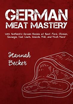 German Meat Mastery: 200+ Authentic German Recipes of Beef, Pork, Chicken, Sausages, Veal, Lamb, Innards, Fish, and Much More! (German Cookbook)