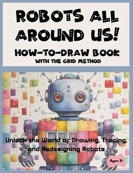 Robots All Around Us! Discover the Fascinating World of Drawing, Tracing, and Redesigning Over 35 Robots!: Explore the Grid Method and Unleash Your ... Robots in an Engaging and Entertaining Way!