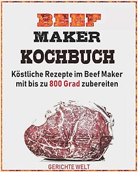Beef Maker Kochbuch: Köstliche Rezepte im Beef Maker mit bis zu 800 Grad zubereiten
