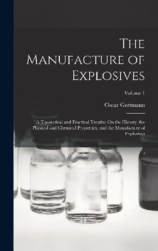 The Manufacture of Explosives: A Theoretical and Practical Treatise On the History, the Physical and Chemical Properties, and the Manufacture of Expl