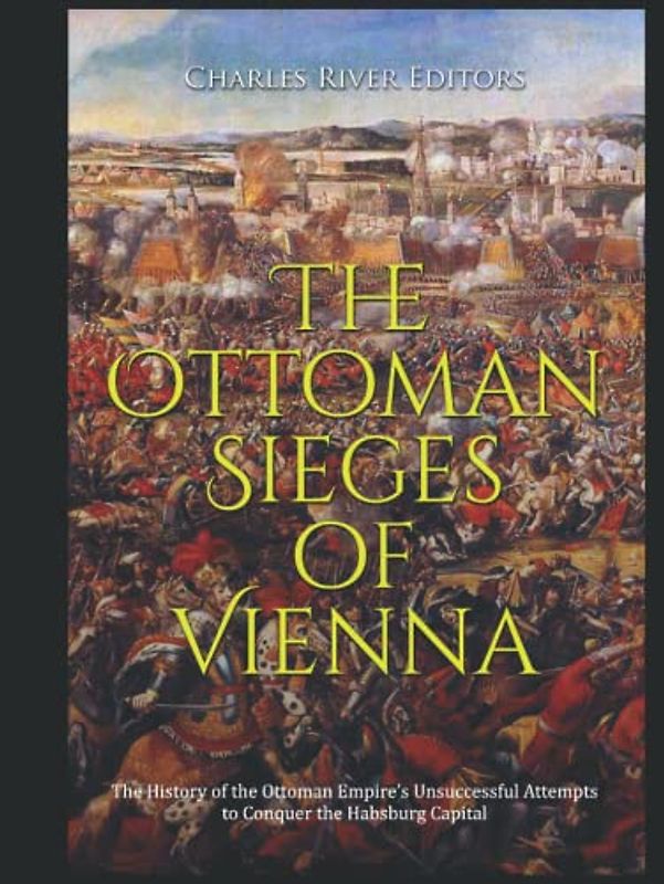 The Ottoman Sieges of Vienna: The History of the Ottoman Empire’s Unsuccessful Attempts to Conquer the Habsburg Capital
