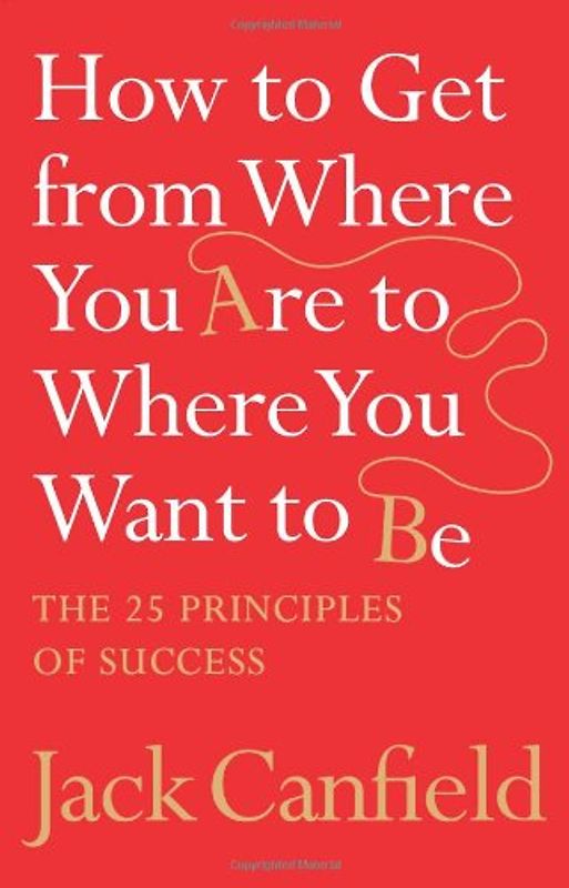 How to Get from Where You are to Where You Want to be: The 25 Principles of Success - Jack Canfield