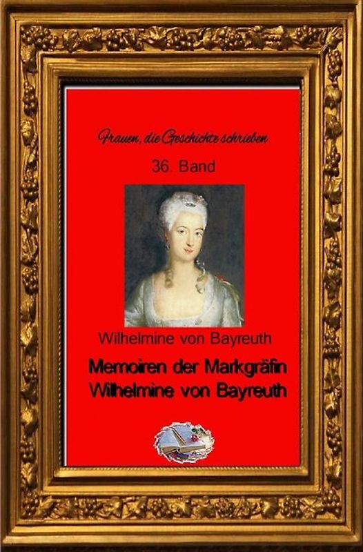 Frauen, die Geschichte schrieben / Memoiren der Markgräfin Wilhelmine von Bayreuth (Bebildert)
