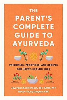 The Parent's Complete Guide to Ayurveda: Principles, Practices, and Recipes for Happy, Healthy Kids