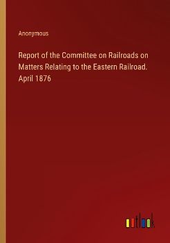Report of the Committee on Railroads on Matters Relating to the Eastern Railroad.  April 1876