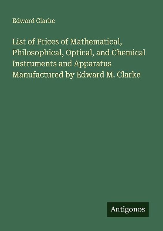 List of Prices of Mathematical, Philosophical, Optical, and Chemical Instruments and Apparatus Manufactured by Edward M. Clarke