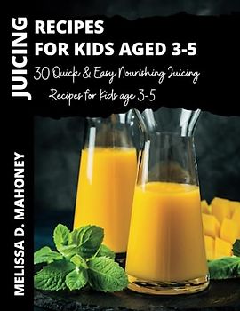 JUICING RECIPES FOR KIDS AGE 3-5: 30 Quick & Easy Nourishing Juicing Recipes for Kids age 3-5