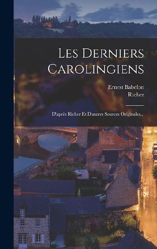 Les Derniers Carolingiens: D'après Richer Et D'autres Sources Originales...