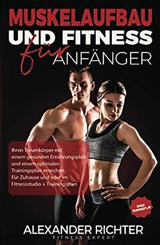 Muskelaufbau und Fitness für Anfänger: Ihren Traumkörper mit einem gesunden Ernährungsplan und einem optimalen Trainingsplan erreichen. Für Zuhause und oder im Fitnessstudio + Trainingsplan