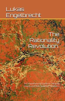 The Rationality Revolution.: A Comprehensive Guide to Thinking Clearly and Making Better Decisions.