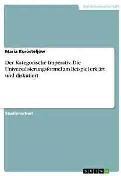 Der Kategorische Imperativ. Die Universalisierungsformel am Beispiel erklärt und diskutiert