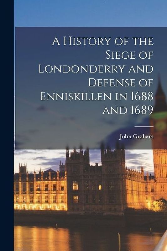 A History of the Siege of Londonderry and Defense of Enniskillen in 1688 and 1689