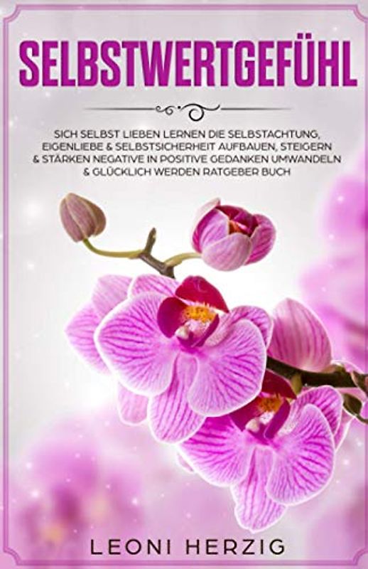 Selbstwertgefühl stärken: Sich selbst lieben lernen Die Selbstachtung, Eigenliebe & Selbstsicherheit aufbauen, steigern & stärken negative in positive ... lernen - Selbstvertrauen aufbauen, Band 4)