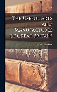 The Useful Arts and Manufactures of Great Britain