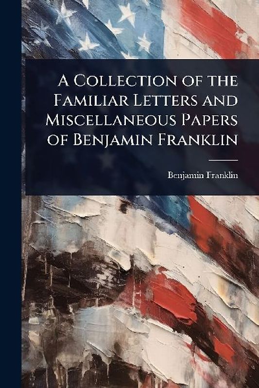 A Collection of the Familiar Letters and Miscellaneous Papers of Benjamin Franklin