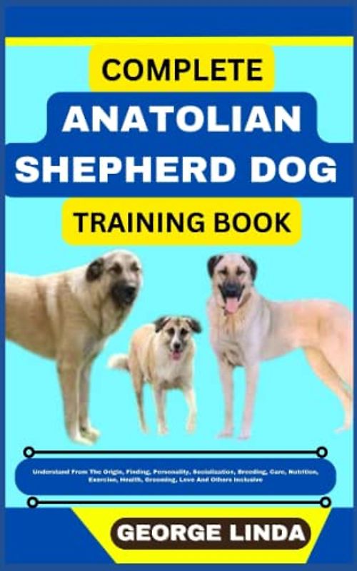 COMPLETE ANATOLIAN SHEPHERD DOG TRAINING BOOK: Understand From The Origin, Finding, Personality, Socialization, Breeding, Care, Nutrition, Exercise, Health, Grooming, Love And Others Inclusive