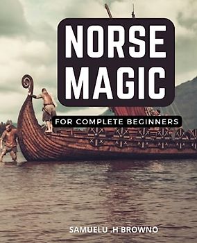Norse Magic For Complete Beginners: A Beginner's Guide to Divination, Spells, and Reading Elder Futhark Runes | Unlock the Secrets of Norse Mythology ... Comprehensive Introduction to Norse Magic