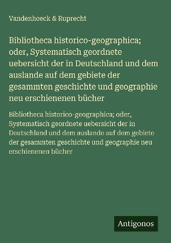 Bibliotheca historico-geographica; oder, Systematisch geordnete uebersicht der in Deutschland und dem auslande auf dem gebiete der gesammten geschichte und geographie neu erschienenen bücher