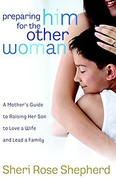 Preparing Him for the Other Woman: A Mother's Guide to Raising Her Son to Love a Wife and Lead a Family