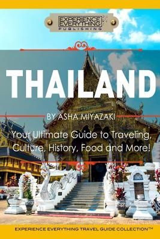 Thailand: Your Ultimate Guide to Traveling, Culture, History, Food and More!: Experience Everything Travel Guide Collection(TM)