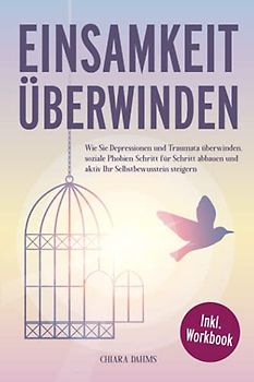 EINSAMKEIT ÜBERWINDEN: Wie Sie Depressionen und Traumata überwinden, soziale Phobien Schritt für Schritt abbauen und aktiv Ihr Selbstbewusstsein steigern
