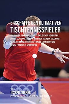 Erschaffe den ultimativen Tischtennisspieler: Erkenne die Geheimnisse und Tricks, die von den besten Profi-Tischtennisspielern und ihren Trainern ... Ernahrung und mentale Starke zu verbessern.