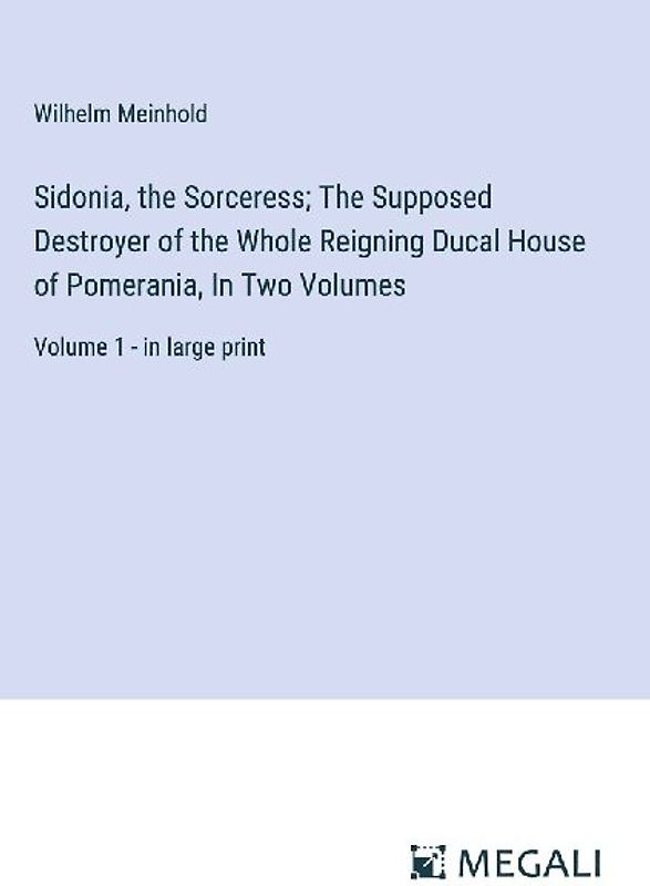 Sidonia, the Sorceress; The Supposed Destroyer of the Whole Reigning Ducal House of Pomerania, In Two Volumes