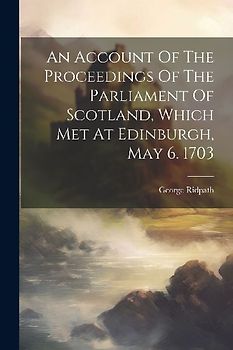 An Account Of The Proceedings Of The Parliament Of Scotland, Which Met At Edinburgh, May 6. 1703