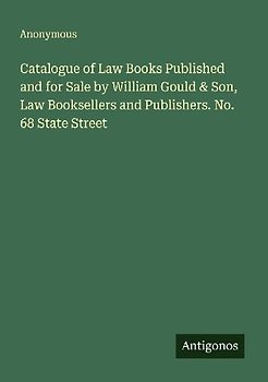 Catalogue of Law Books Published and for Sale by William Gould & Son, Law Booksellers and Publishers. No. 68 State Street