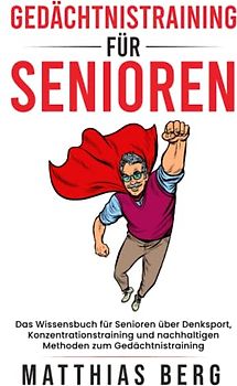 Gedächtnistraining für Senioren: Das Wissensbuch für Senioren über Denksport , Konzentrationstraining und nachhaltigen Methoden zum Gedächtnistraining
