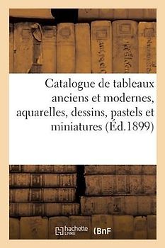Catalogue de Tableaux Anciens Et Modernes, Aquarelles, Dessins, Pastels Et Miniatures