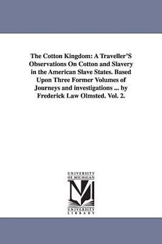 The Cotton Kingdom: A Traveller'S Observations On Cotton and Slavery in the American Slave States. Based Upon Three Former Volumes of Jour