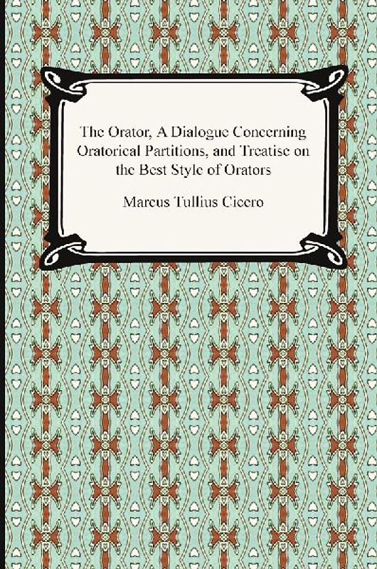 The Orator, A Dialogue Concerning Oratorical Partitions, and Treatise on the Best Style of Orators