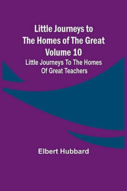 Little Journeys to the Homes of the Great - Volume 10: Little Journeys To The Homes Of Great Teachers