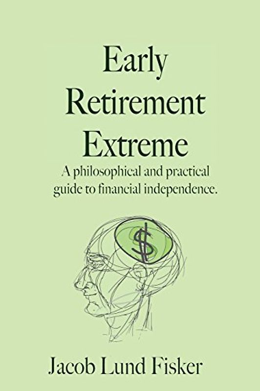 Early Retirement Extreme: A philosophical and practical guide to financial independence - Jacob Lund Fisker