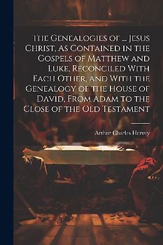 The Genealogies of ... Jesus Christ, As Contained in the Gospels of Matthew and Luke, Reconciled With Each Other, and With the Genealogy of the House