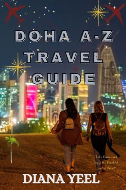 Doha A-Z Travel Guide 2023: Doha After FIFA 2022 In Qatar Top Attractions, Where To Stay, Things To Do, Places To Go, Nature And Adventures In Arabian Way, Qatari Food To Taste, A-Z Travel Tips Etc.