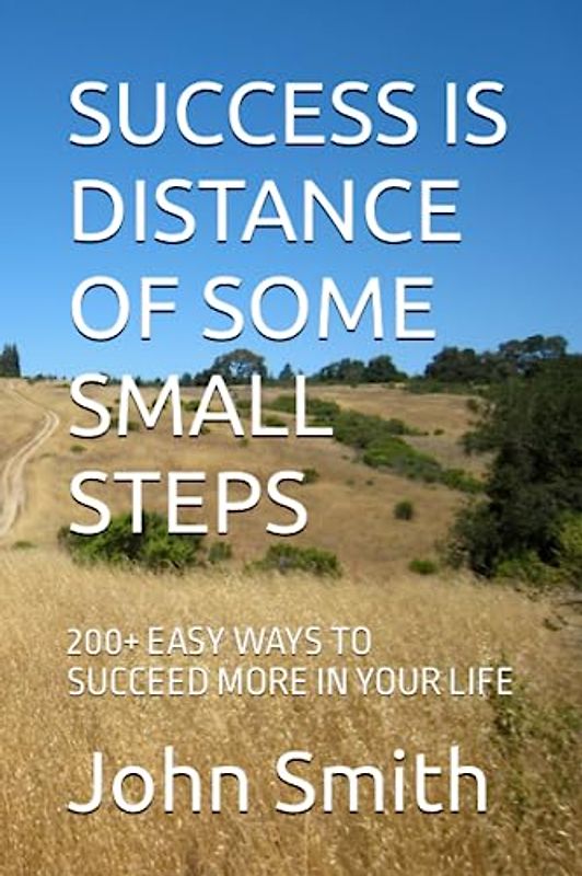SUCCESS IS DISTANCE OF SOME SMALL STEPS: 200+ EASY WAYS TO SUCCEED MORE IN YOUR LIFE
