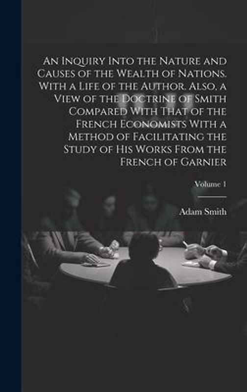 An Inquiry Into the Nature and Causes of the Wealth of Nations. With a Life of the Author. Also, a View of the Doctrine of Smith Compared With That of
