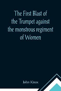 The First Blast of the Trumpet against the monstrous regiment of Women