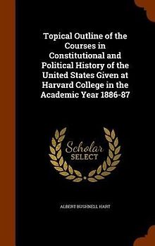 Topical Outline of the Courses in Constitutional and Political History of the United States Given at Harvard College in the Academic Year 1886-87