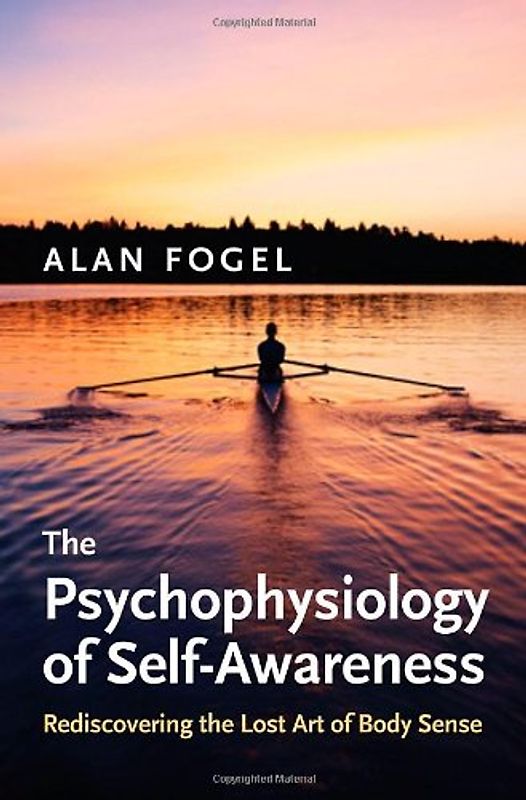 The Psychophysiology of Self-Awareness: Rediscovering the Lost Art of Body Sense - Alan Fogel