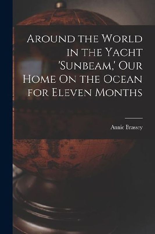 Around the World in the Yacht 'sunbeam, ' Our Home On the Ocean for Eleven Months
