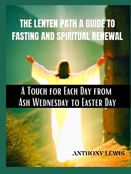 THE LENTEN PATH A GUIDE TO FASTING AND SPIRITUAL RENEWAL: A Touch for Each Day from Ash Wednesday to Easter Day: An Ultimate Guide to Lent Seasons