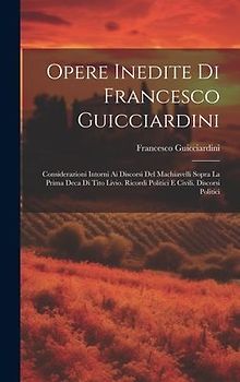 Opere Inedite Di Francesco Guicciardini: Considerazioni Intorni Ai Discorsi Del Machiavelli Sopra La Prima Deca Di Tito Livio. Ricordi Politici E Civi